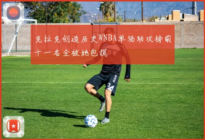 克拉克创造历史WNBA单场助攻榜前十一名全被她包揽