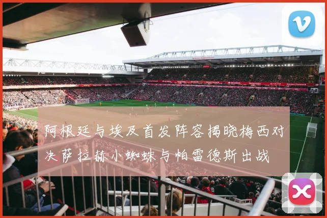 阿根廷与埃及首发阵容揭晓梅西对决萨拉赫小蜘蛛与帕雷德斯出战