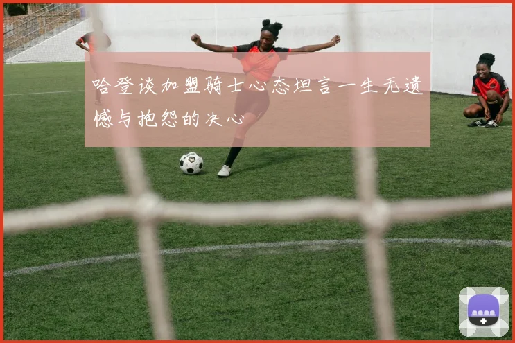 哈登谈加盟骑士心态坦言一生无遗憾与抱怨的决心