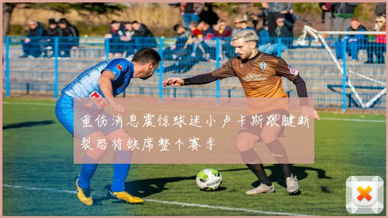 重伤消息震惊球迷小卢卡斯跟腱断裂恐将缺席整个赛季