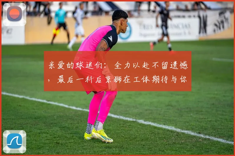 亲爱的球迷们：全力以赴不留遗憾，最后一科后京狮在工体期待与你相聚