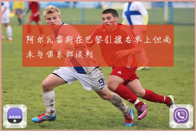 阿尔瓦雷斯在巴黎引援名单上但尚未与俱乐部谈判