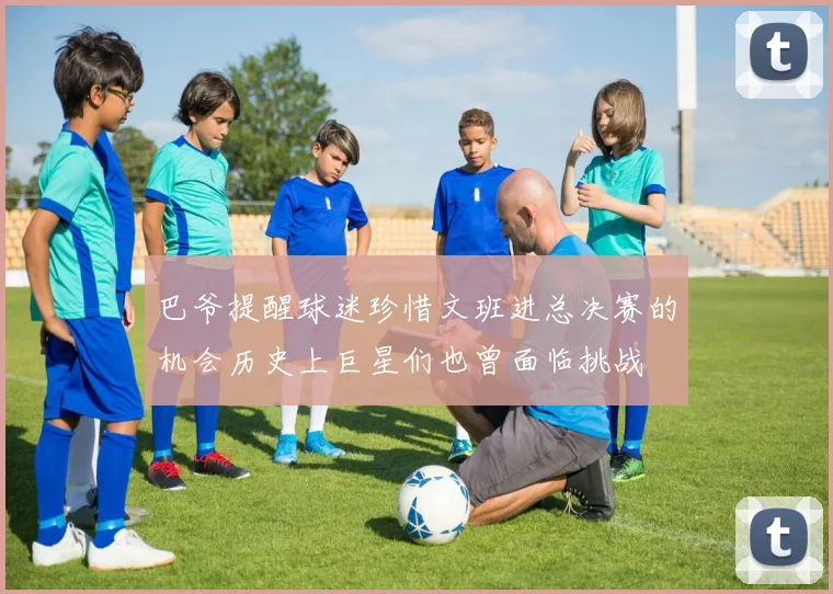 巴爷提醒球迷珍惜文班进总决赛的机会历史上巨星们也曾面临挑战
