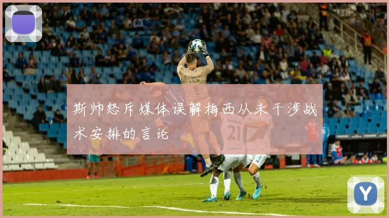 斯帅怒斥媒体误解梅西从未干涉战术安排的言论