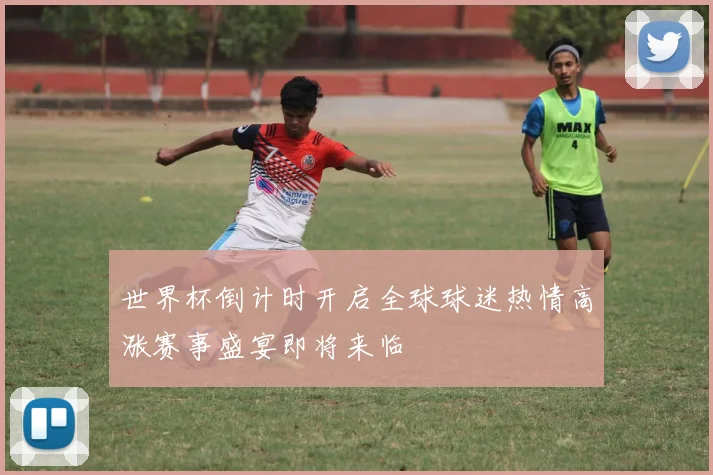 世界杯倒计时开启全球球迷热情高涨赛事盛宴即将来临