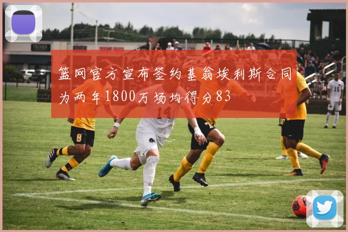篮网官方宣布签约基翁埃利斯合同为两年1800万场均得分83