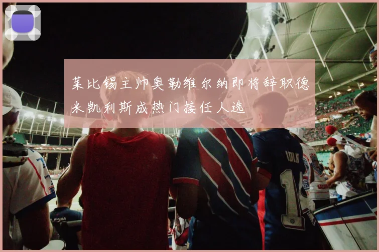 莱比锡主帅奥勒维尔纳即将辞职德米凯利斯成热门接任人选