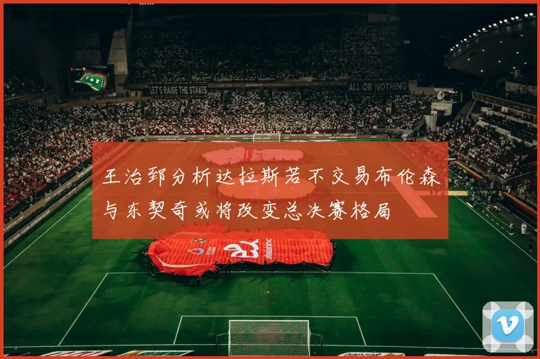 王治郅分析达拉斯若不交易布伦森与东契奇或将改变总决赛格局