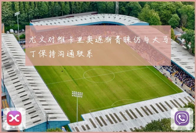 尤文对维卡里奥逐渐青睐仍与大马丁保持沟通联系