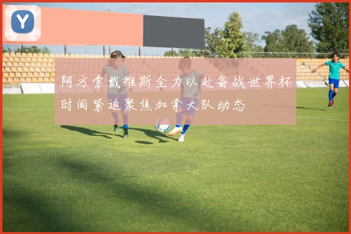 阿方索戴维斯全力以赴备战世界杯时间紧迫聚焦加拿大队动态