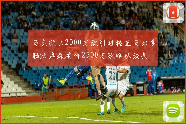 马竞欲以2000万欧引进格里马尔多勒沃库森要价2500万欧难以谈判