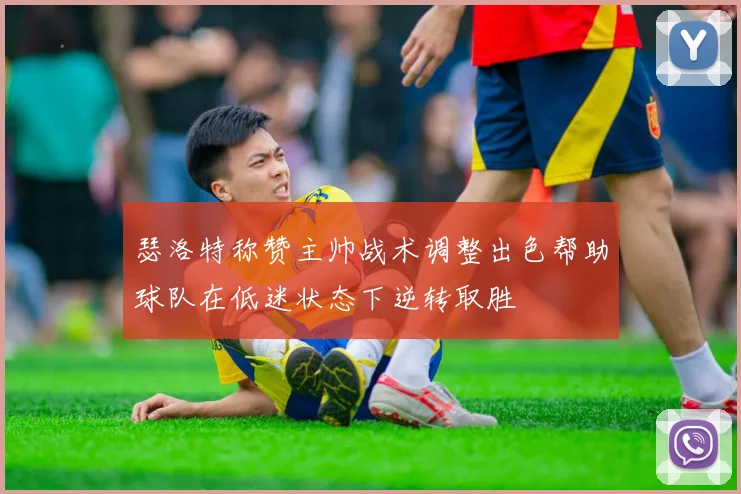 瑟洛特称赞主帅战术调整出色帮助球队在低迷状态下逆转取胜