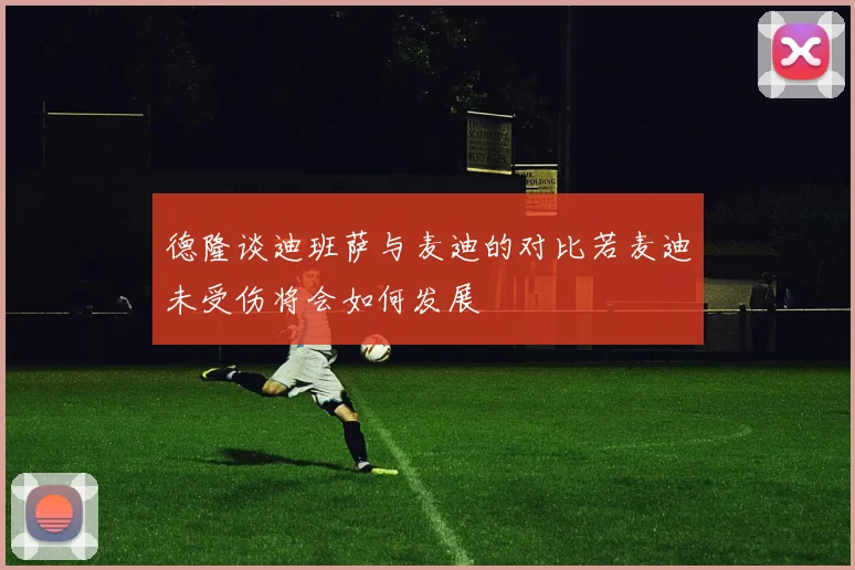 德隆谈迪班萨与麦迪的对比若麦迪未受伤将会如何发展