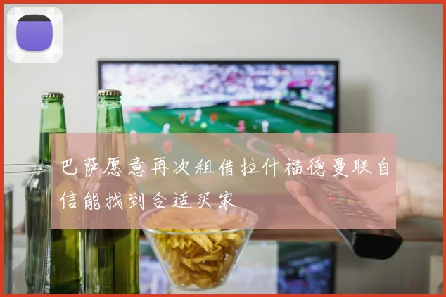 巴萨愿意再次租借拉什福德曼联自信能找到合适买家