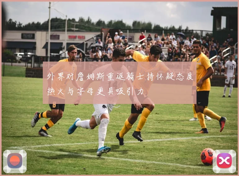外界对詹姆斯重返骑士持怀疑态度热火与字母更具吸引力