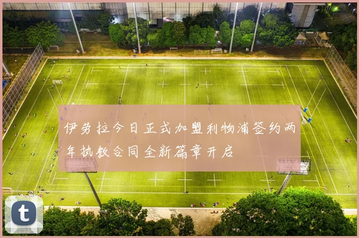 伊劳拉今日正式加盟利物浦签约两年执教合同全新篇章开启