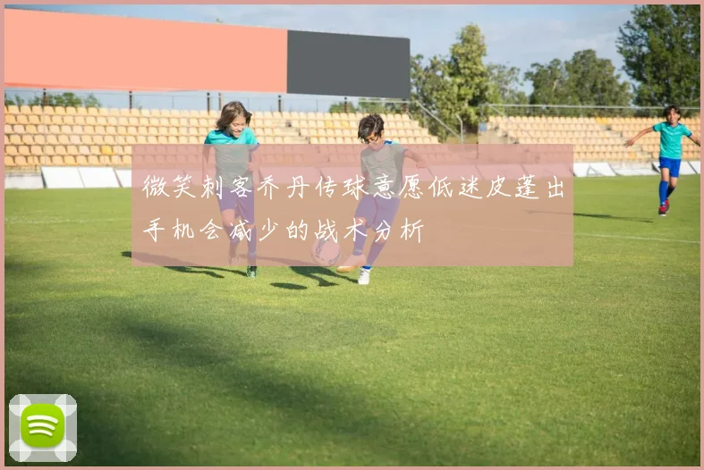 微笑刺客乔丹传球意愿低迷皮蓬出手机会减少的战术分析