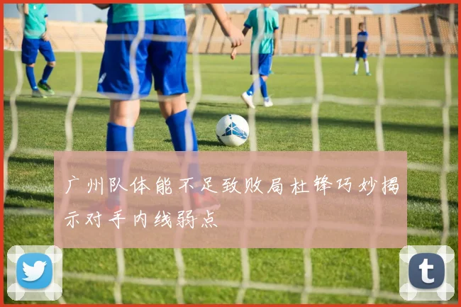 广州队体能不足致败局杜锋巧妙揭示对手内线弱点