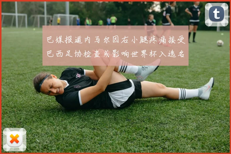 巴媒报道内马尔因右小腿疼痛接受巴西足协检查或影响世界杯入选名单