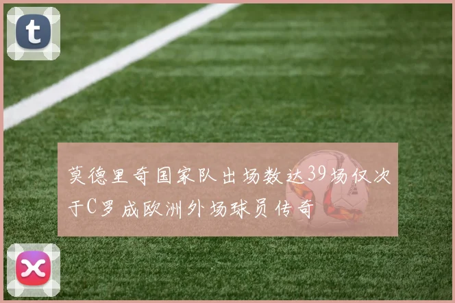 莫德里奇国家队出场数达39场仅次于C罗成欧洲外场球员传奇