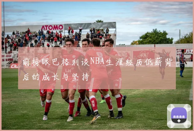 前榜眼巴格利谈NBA生涯经历低薪背后的成长与坚持