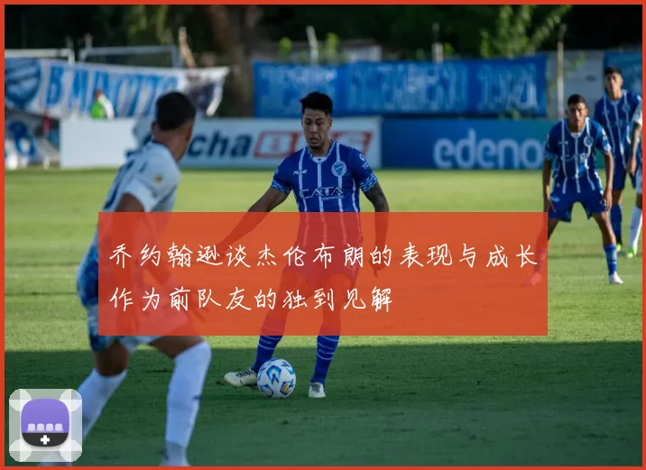 乔约翰逊谈杰伦布朗的表现与成长作为前队友的独到见解