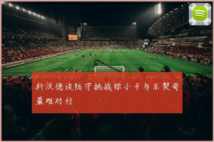 科沃德谈防守挑战称小卡与东契奇最难对付