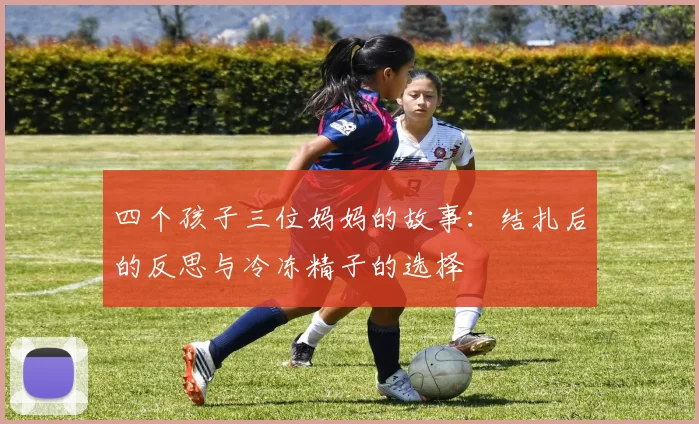 四个孩子三位妈妈的故事：结扎后的反思与冷冻精子的选择